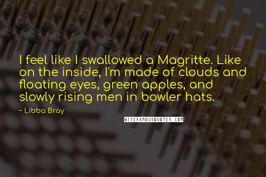 Libba Bray Quotes: I feel like I swallowed a Magritte. Like on the inside, I'm made of clouds and floating eyes, green apples, and slowly rising men in bowler hats.