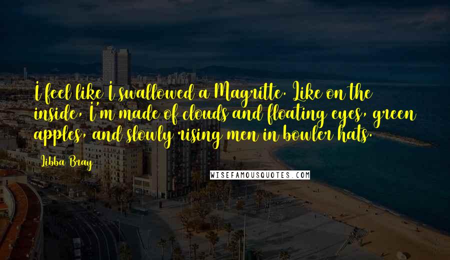 Libba Bray Quotes: I feel like I swallowed a Magritte. Like on the inside, I'm made of clouds and floating eyes, green apples, and slowly rising men in bowler hats.