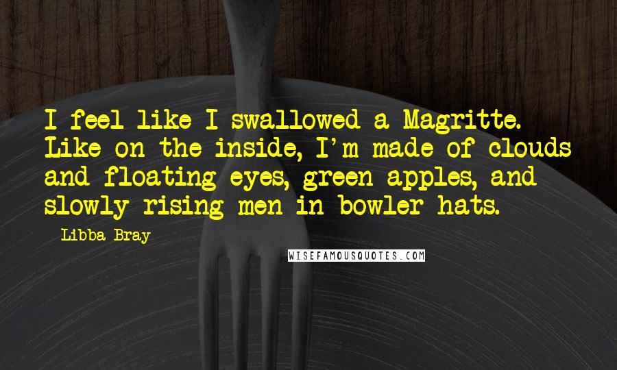 Libba Bray Quotes: I feel like I swallowed a Magritte. Like on the inside, I'm made of clouds and floating eyes, green apples, and slowly rising men in bowler hats.