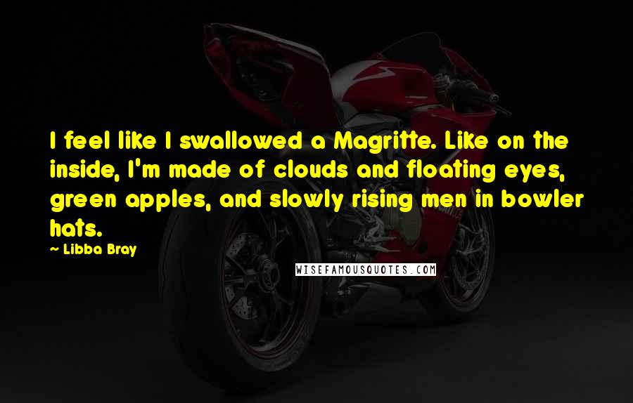 Libba Bray Quotes: I feel like I swallowed a Magritte. Like on the inside, I'm made of clouds and floating eyes, green apples, and slowly rising men in bowler hats.