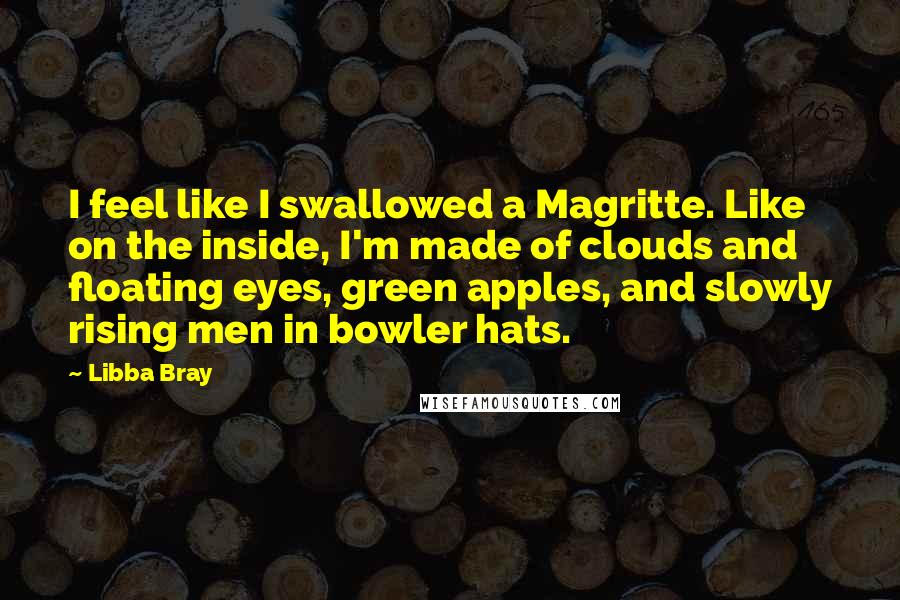 Libba Bray Quotes: I feel like I swallowed a Magritte. Like on the inside, I'm made of clouds and floating eyes, green apples, and slowly rising men in bowler hats.