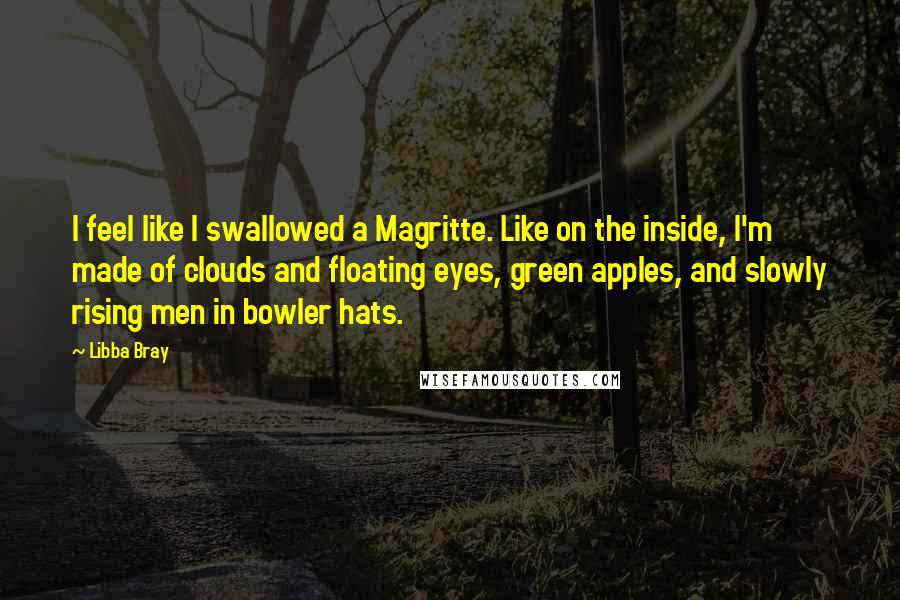 Libba Bray Quotes: I feel like I swallowed a Magritte. Like on the inside, I'm made of clouds and floating eyes, green apples, and slowly rising men in bowler hats.