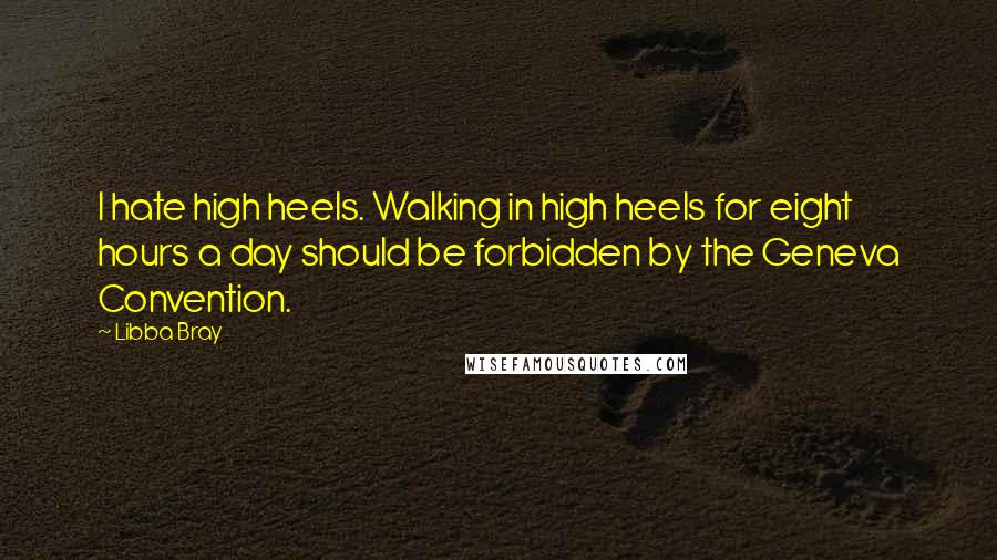 Libba Bray Quotes: I hate high heels. Walking in high heels for eight hours a day should be forbidden by the Geneva Convention.