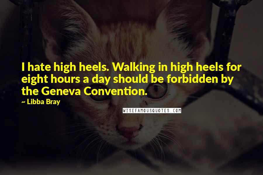 Libba Bray Quotes: I hate high heels. Walking in high heels for eight hours a day should be forbidden by the Geneva Convention.