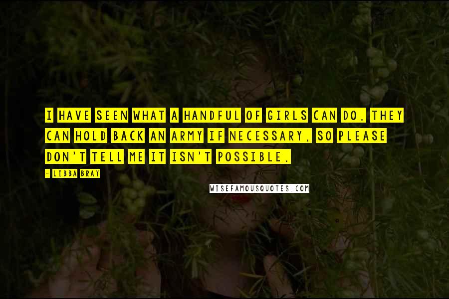 Libba Bray Quotes: I have seen what a handful of girls can do. They can hold back an army if necessary, so please don't tell me it isn't possible.