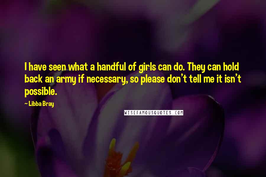 Libba Bray Quotes: I have seen what a handful of girls can do. They can hold back an army if necessary, so please don't tell me it isn't possible.