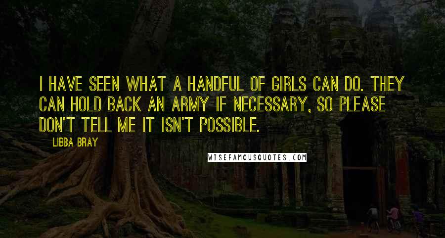 Libba Bray Quotes: I have seen what a handful of girls can do. They can hold back an army if necessary, so please don't tell me it isn't possible.