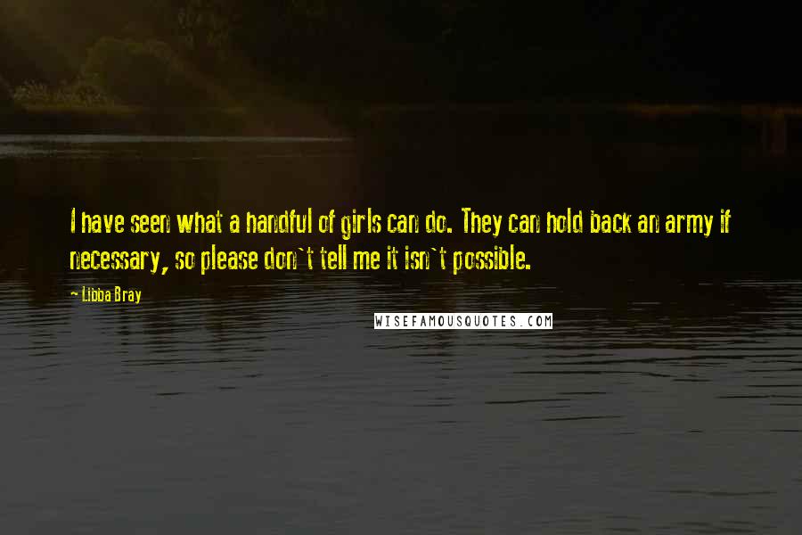 Libba Bray Quotes: I have seen what a handful of girls can do. They can hold back an army if necessary, so please don't tell me it isn't possible.