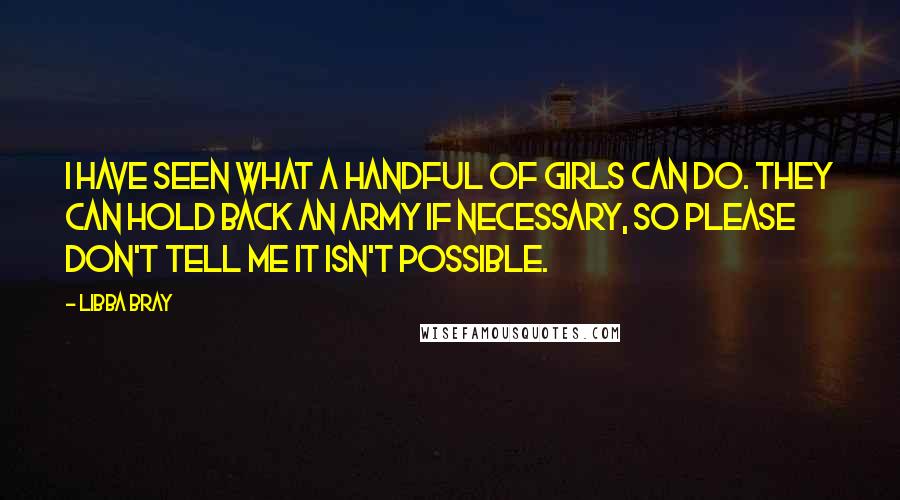 Libba Bray Quotes: I have seen what a handful of girls can do. They can hold back an army if necessary, so please don't tell me it isn't possible.