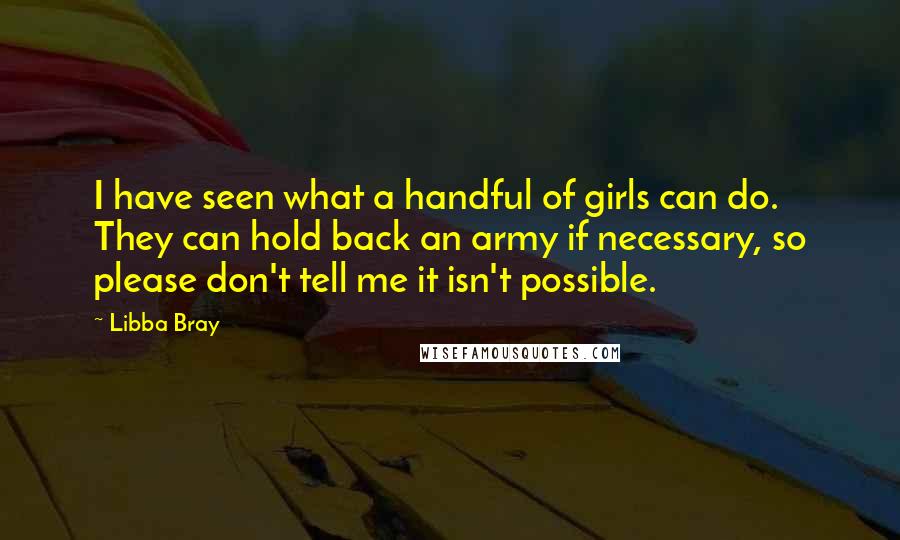 Libba Bray Quotes: I have seen what a handful of girls can do. They can hold back an army if necessary, so please don't tell me it isn't possible.