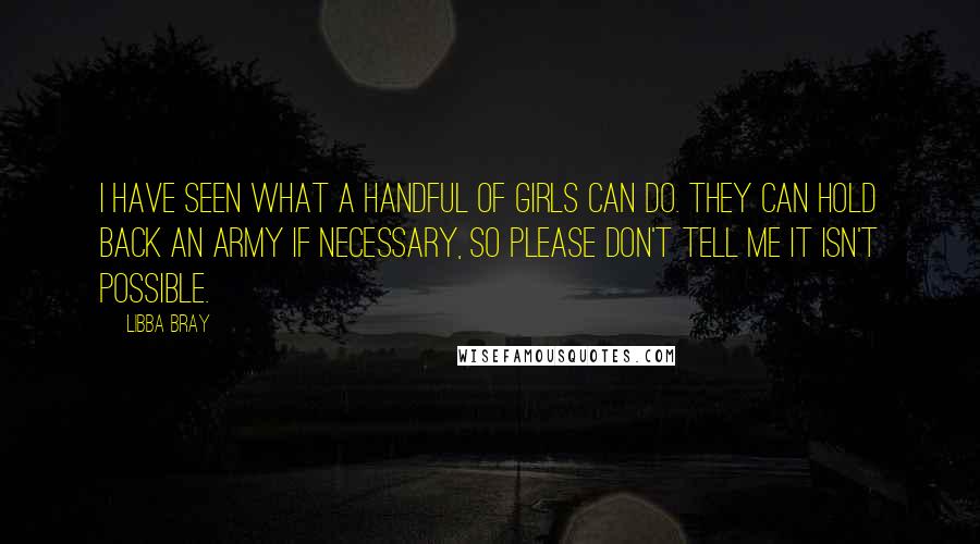 Libba Bray Quotes: I have seen what a handful of girls can do. They can hold back an army if necessary, so please don't tell me it isn't possible.