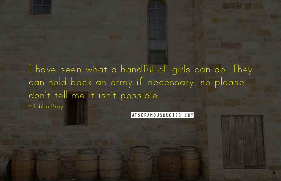 Libba Bray Quotes: I have seen what a handful of girls can do. They can hold back an army if necessary, so please don't tell me it isn't possible.