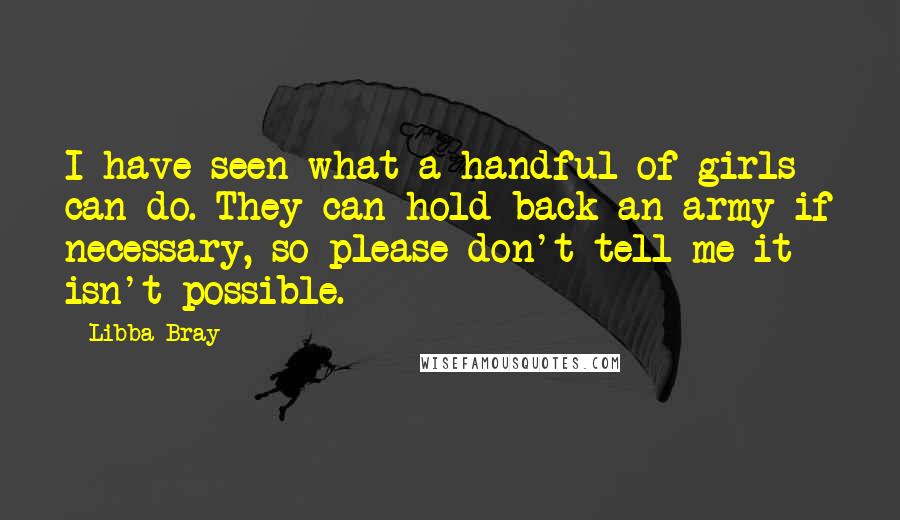 Libba Bray Quotes: I have seen what a handful of girls can do. They can hold back an army if necessary, so please don't tell me it isn't possible.