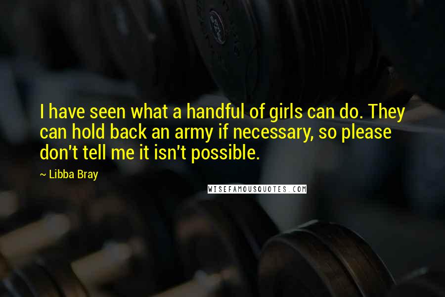 Libba Bray Quotes: I have seen what a handful of girls can do. They can hold back an army if necessary, so please don't tell me it isn't possible.