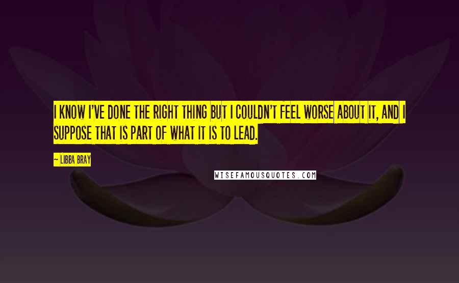 Libba Bray Quotes: I know I've done the right thing but I couldn't feel worse about it, and I suppose that is part of what it is to lead.