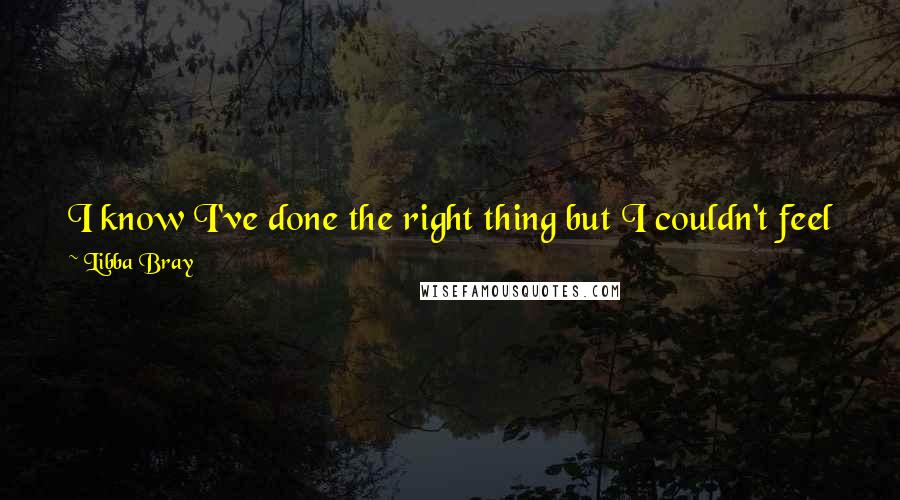 Libba Bray Quotes: I know I've done the right thing but I couldn't feel worse about it, and I suppose that is part of what it is to lead.
