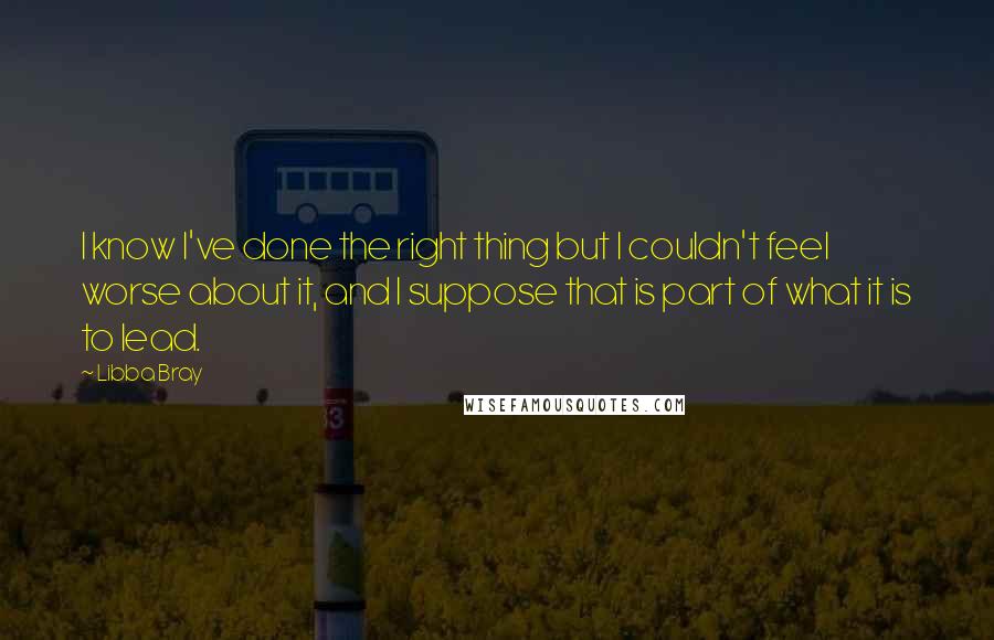 Libba Bray Quotes: I know I've done the right thing but I couldn't feel worse about it, and I suppose that is part of what it is to lead.