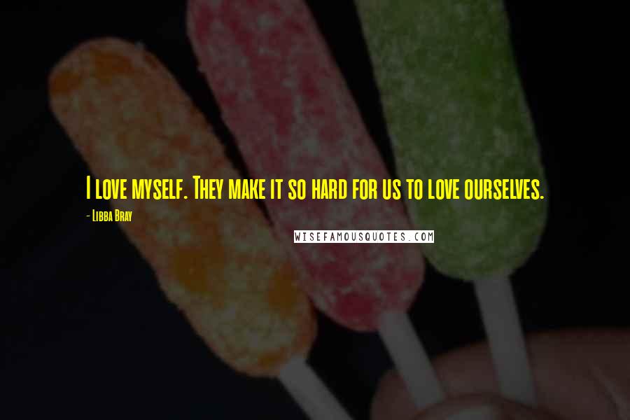 Libba Bray Quotes: I love myself. They make it so hard for us to love ourselves.