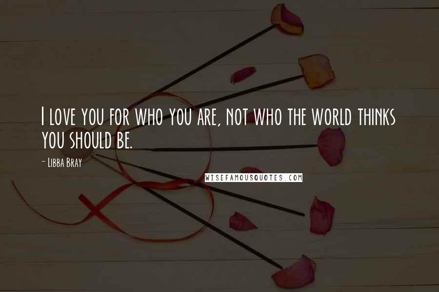 Libba Bray Quotes: I love you for who you are, not who the world thinks you should be.