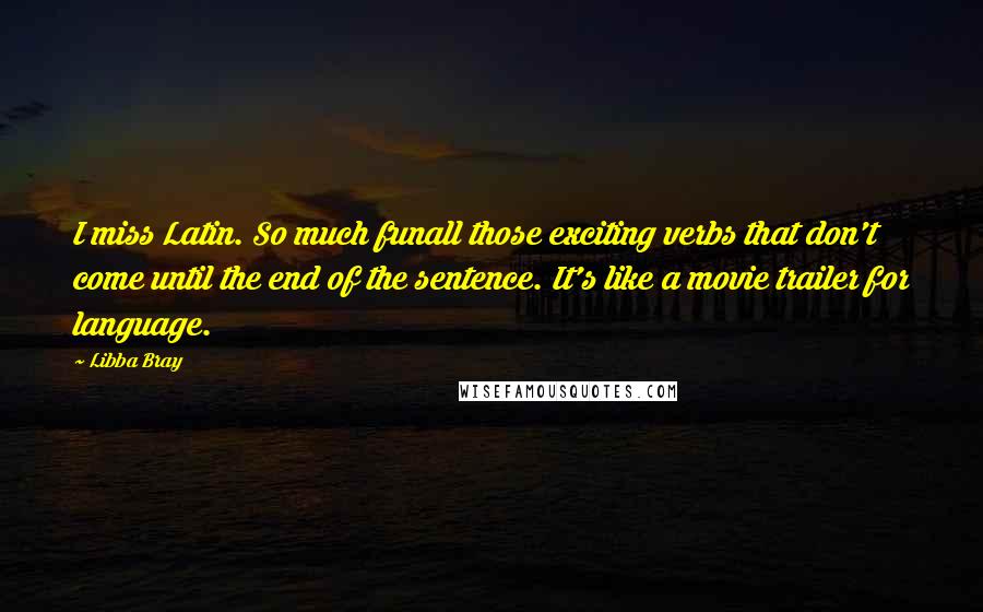 Libba Bray Quotes: I miss Latin. So much funall those exciting verbs that don't come until the end of the sentence. It's like a movie trailer for language.