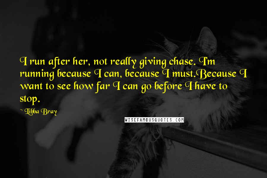 Libba Bray Quotes: I run after her, not really giving chase. I'm running because I can, because I must.Because I want to see how far I can go before I have to stop.