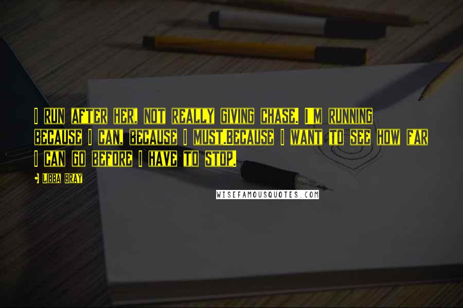 Libba Bray Quotes: I run after her, not really giving chase. I'm running because I can, because I must.Because I want to see how far I can go before I have to stop.