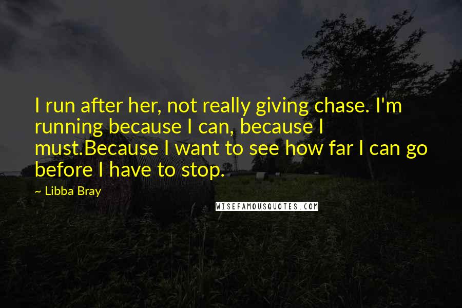 Libba Bray Quotes: I run after her, not really giving chase. I'm running because I can, because I must.Because I want to see how far I can go before I have to stop.
