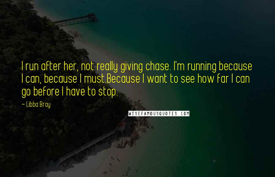 Libba Bray Quotes: I run after her, not really giving chase. I'm running because I can, because I must.Because I want to see how far I can go before I have to stop.