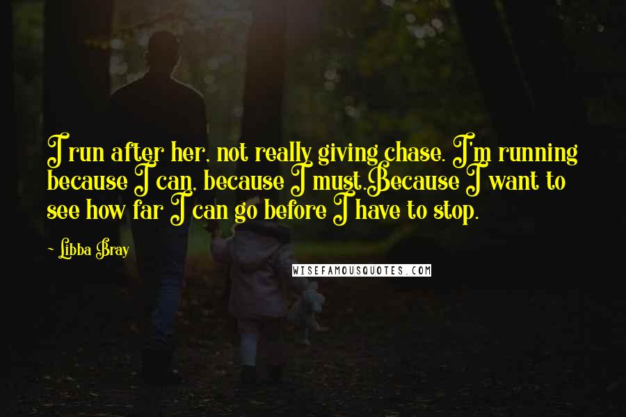 Libba Bray Quotes: I run after her, not really giving chase. I'm running because I can, because I must.Because I want to see how far I can go before I have to stop.