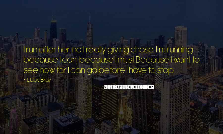 Libba Bray Quotes: I run after her, not really giving chase. I'm running because I can, because I must.Because I want to see how far I can go before I have to stop.