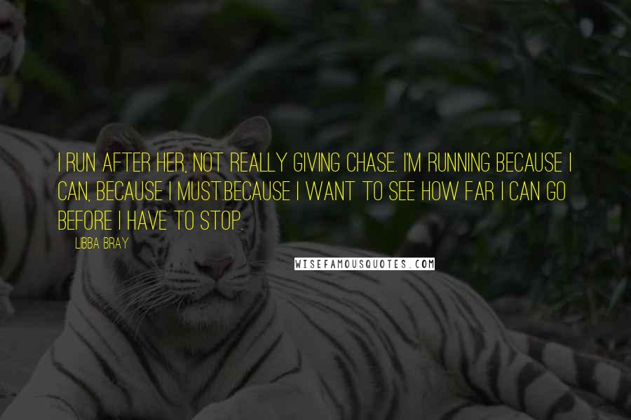 Libba Bray Quotes: I run after her, not really giving chase. I'm running because I can, because I must.Because I want to see how far I can go before I have to stop.