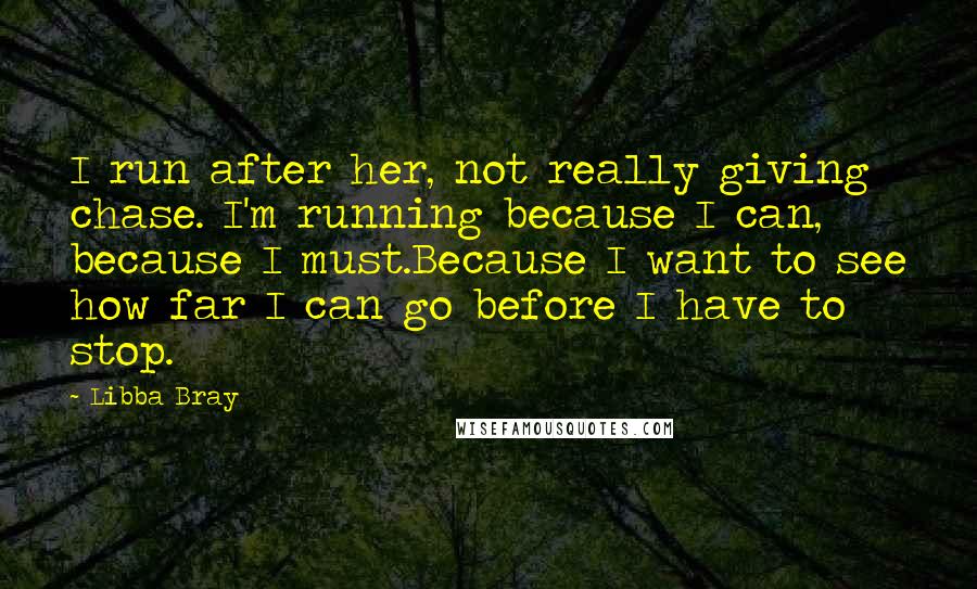 Libba Bray Quotes: I run after her, not really giving chase. I'm running because I can, because I must.Because I want to see how far I can go before I have to stop.