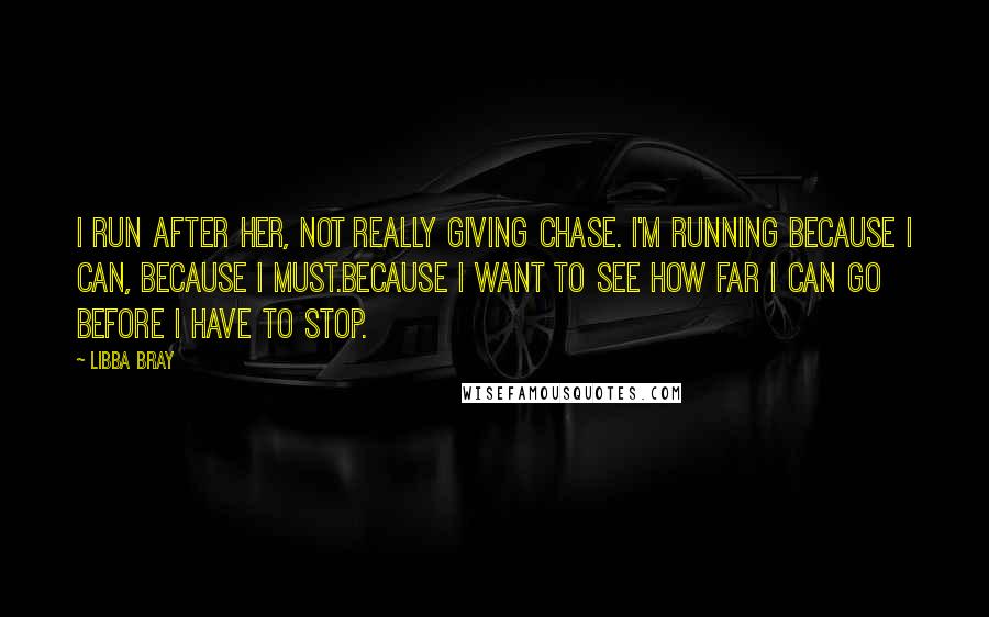 Libba Bray Quotes: I run after her, not really giving chase. I'm running because I can, because I must.Because I want to see how far I can go before I have to stop.