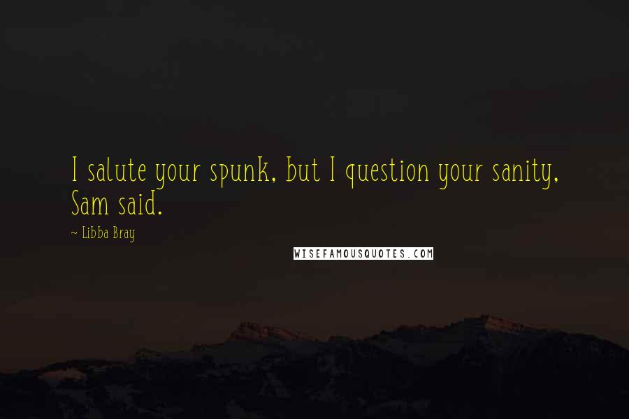 Libba Bray Quotes: I salute your spunk, but I question your sanity, Sam said.