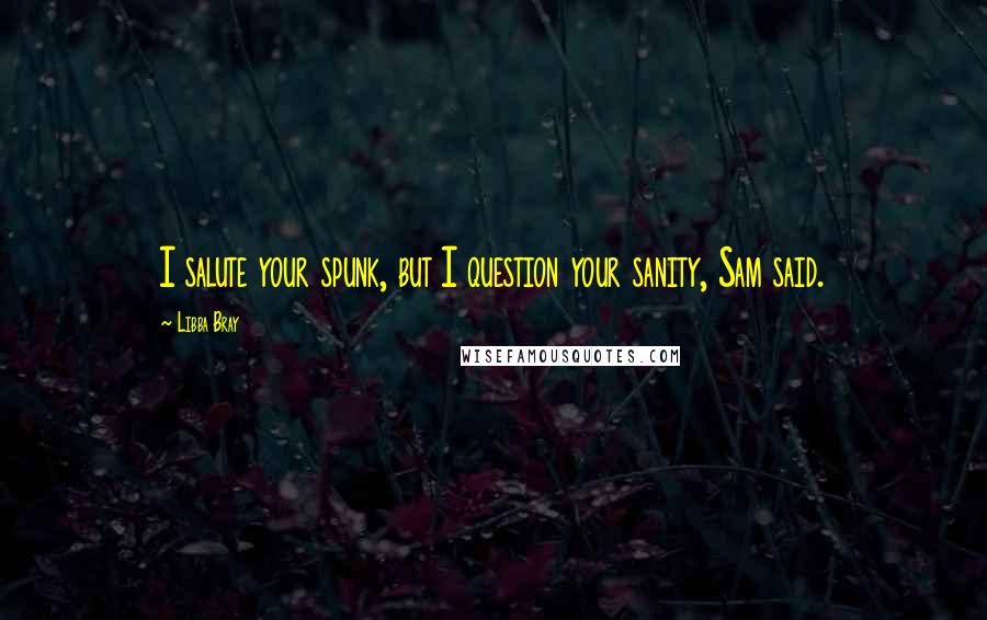 Libba Bray Quotes: I salute your spunk, but I question your sanity, Sam said.