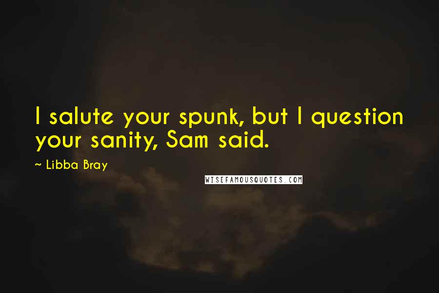 Libba Bray Quotes: I salute your spunk, but I question your sanity, Sam said.