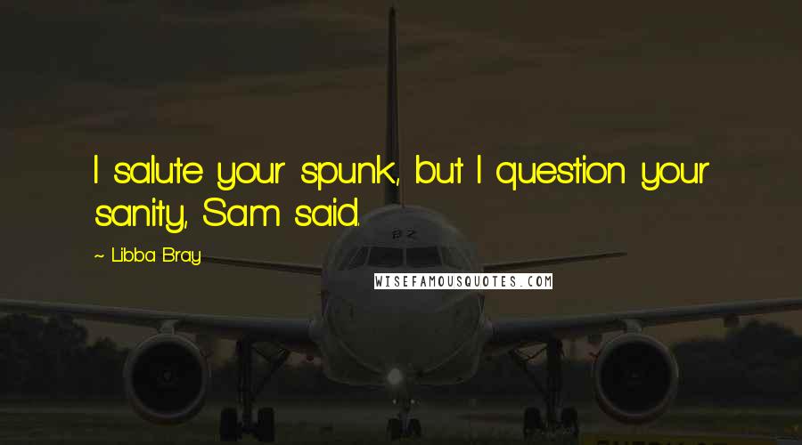 Libba Bray Quotes: I salute your spunk, but I question your sanity, Sam said.