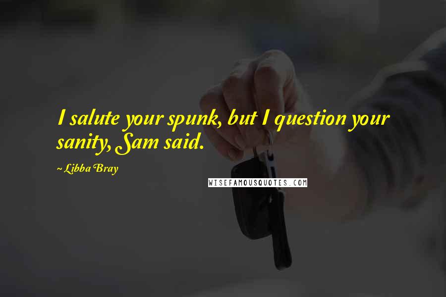 Libba Bray Quotes: I salute your spunk, but I question your sanity, Sam said.