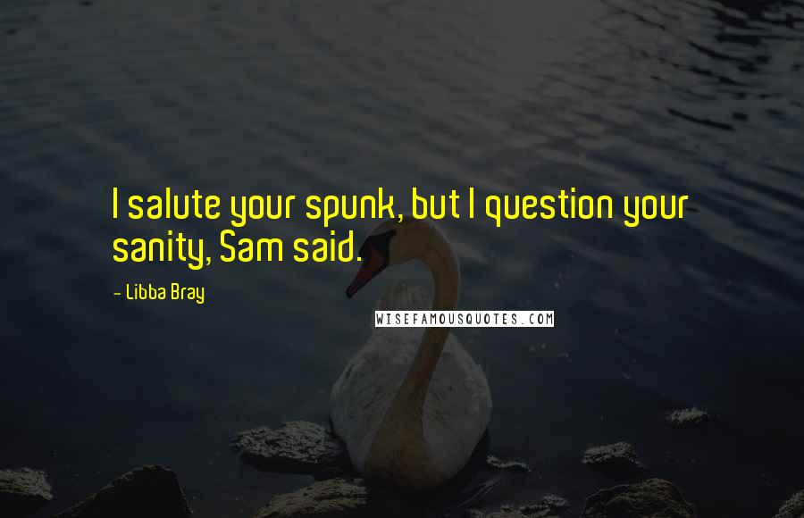 Libba Bray Quotes: I salute your spunk, but I question your sanity, Sam said.