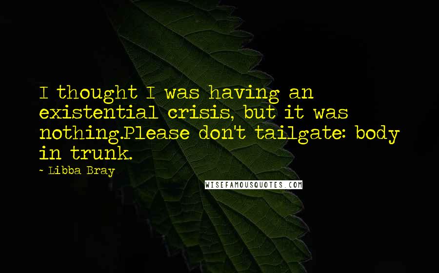 Libba Bray Quotes: I thought I was having an existential crisis, but it was nothing.Please don't tailgate: body in trunk.
