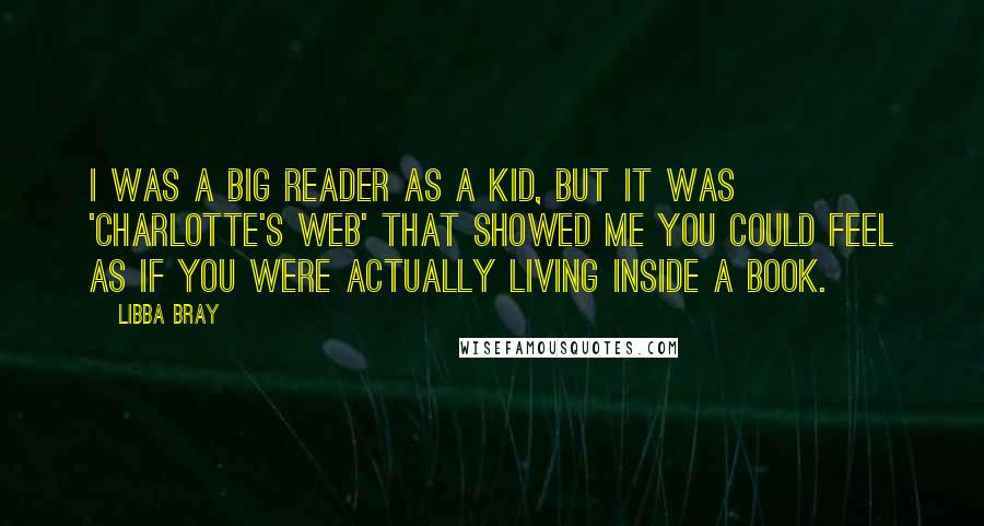 Libba Bray Quotes: I was a big reader as a kid, but it was 'Charlotte's Web' that showed me you could feel as if you were actually living inside a book.