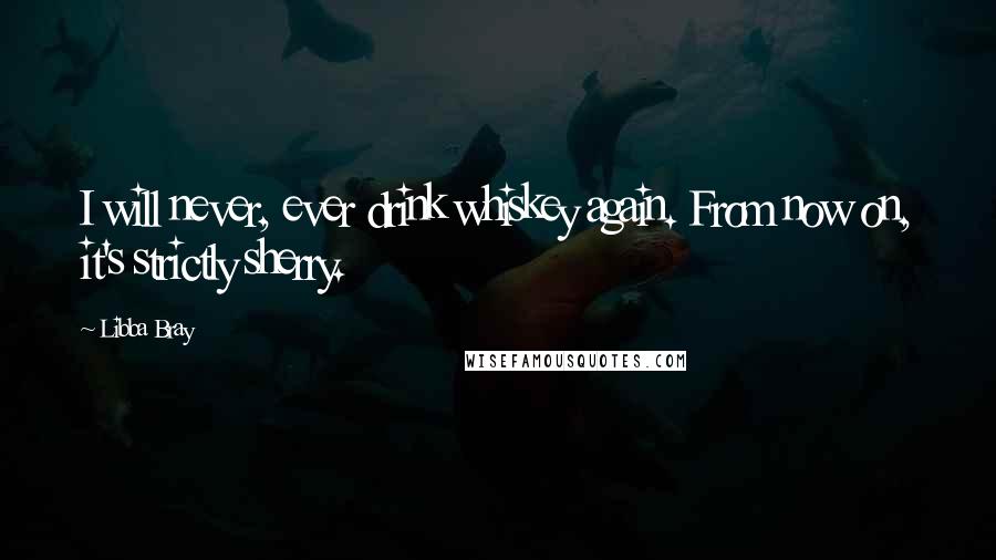 Libba Bray Quotes: I will never, ever drink whiskey again. From now on, it's strictly sherry.