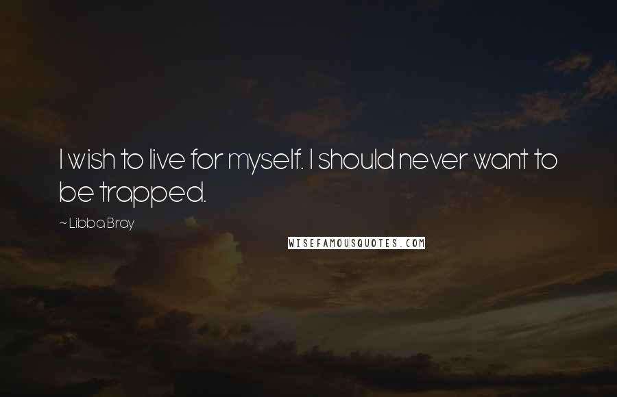 Libba Bray Quotes: I wish to live for myself. I should never want to be trapped.