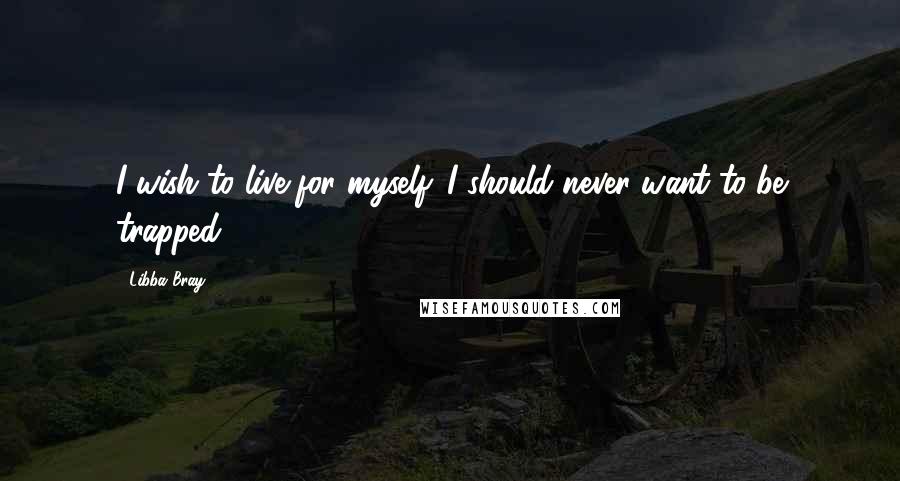 Libba Bray Quotes: I wish to live for myself. I should never want to be trapped.