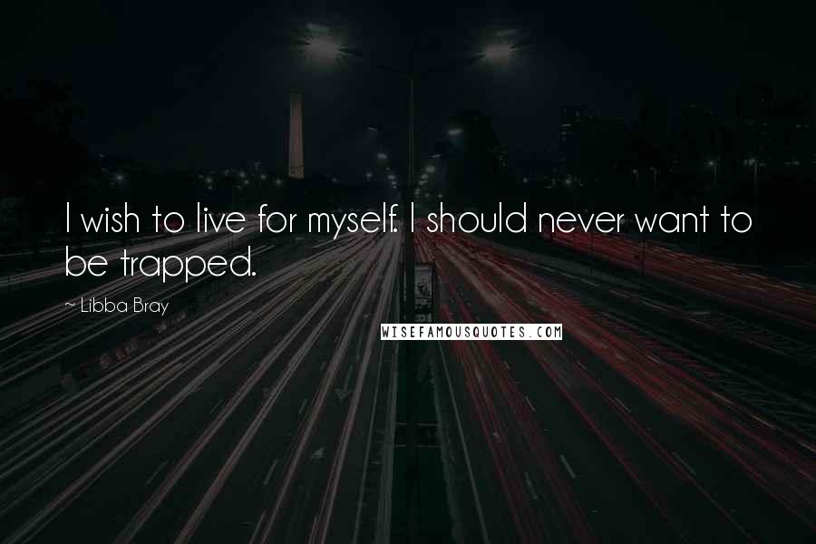 Libba Bray Quotes: I wish to live for myself. I should never want to be trapped.