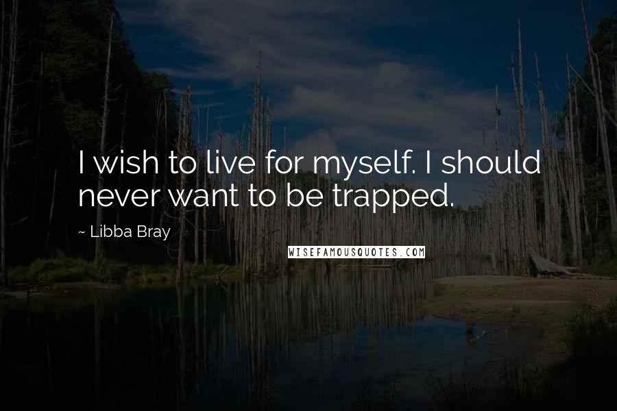 Libba Bray Quotes: I wish to live for myself. I should never want to be trapped.