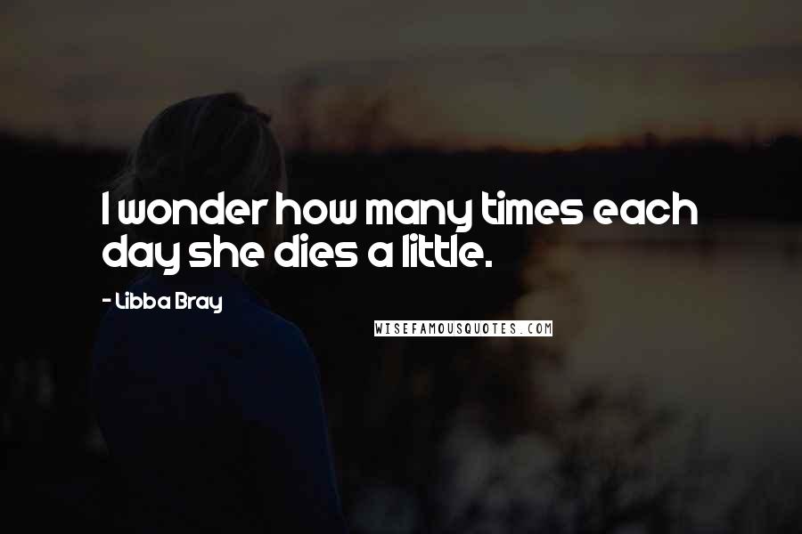 Libba Bray Quotes: I wonder how many times each day she dies a little.