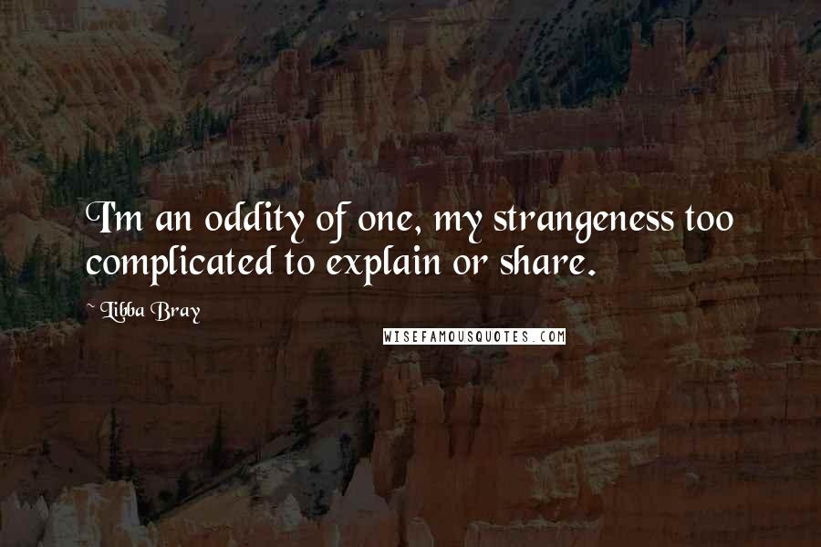 Libba Bray Quotes: I'm an oddity of one, my strangeness too complicated to explain or share.