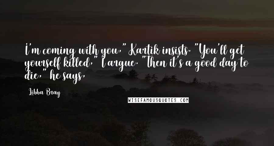 Libba Bray Quotes: I'm coming with you," Kartik insists. "You'll get yourself killed," I argue. "Then it's a good day to die," he says,