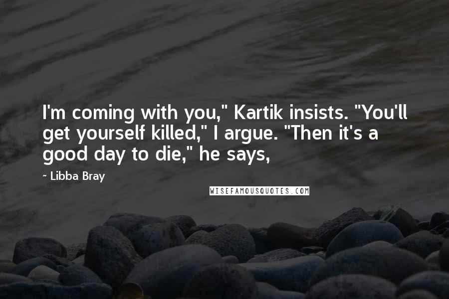 Libba Bray Quotes: I'm coming with you," Kartik insists. "You'll get yourself killed," I argue. "Then it's a good day to die," he says,